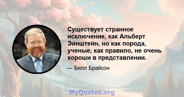 Существует странное исключение, как Альберт Эйнштейн, но как порода, ученые, как правило, не очень хороши в представлении.