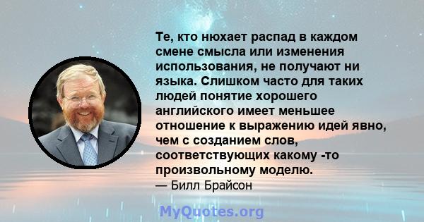 Те, кто нюхает распад в каждом смене смысла или изменения использования, не получают ни языка. Слишком часто для таких людей понятие хорошего английского имеет меньшее отношение к выражению идей явно, чем с созданием