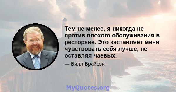 Тем не менее, я никогда не против плохого обслуживания в ресторане. Это заставляет меня чувствовать себя лучше, не оставляя чаевых.