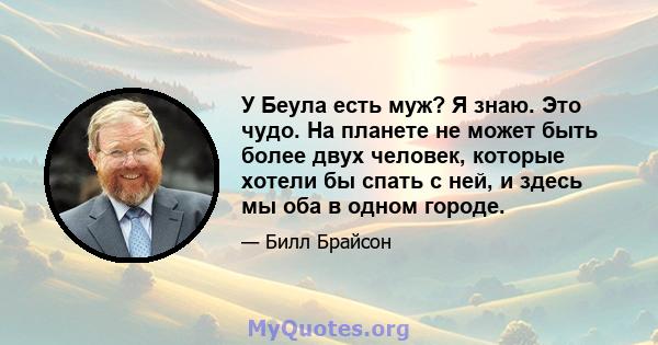 У Беула есть муж? Я знаю. Это чудо. На планете не может быть более двух человек, которые хотели бы спать с ней, и здесь мы оба в одном городе.