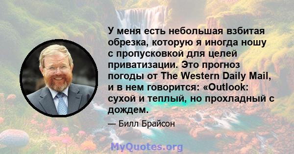 У меня есть небольшая взбитая обрезка, которую я иногда ношу с пропусковкой для целей приватизации. Это прогноз погоды от The Western Daily Mail, и в нем говорится: «Outlook: сухой и теплый, но прохладный с дождем.