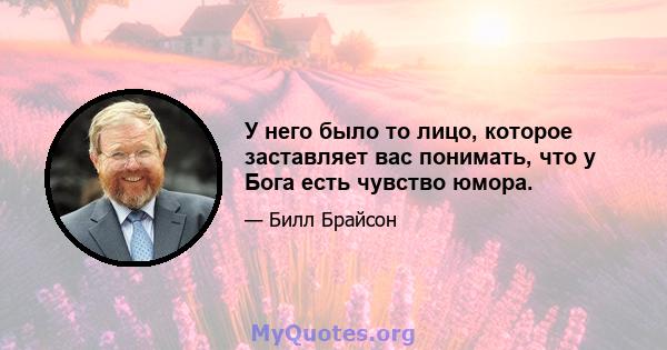 У него было то лицо, которое заставляет вас понимать, что у Бога есть чувство юмора.