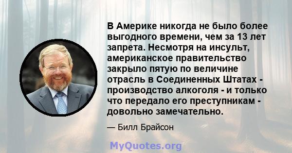 В Америке никогда не было более выгодного времени, чем за 13 лет запрета. Несмотря на инсульт, американское правительство закрыло пятую по величине отрасль в Соединенных Штатах - производство алкоголя - и только что