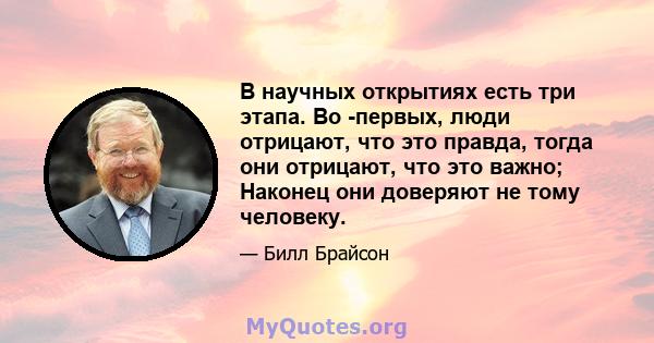 В научных открытиях есть три этапа. Во -первых, люди отрицают, что это правда, тогда они отрицают, что это важно; Наконец они доверяют не тому человеку.