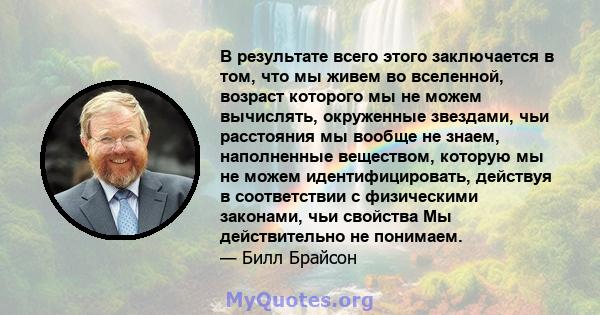 В результате всего этого заключается в том, что мы живем во вселенной, возраст которого мы не можем вычислять, окруженные звездами, чьи расстояния мы вообще не знаем, наполненные веществом, которую мы не можем