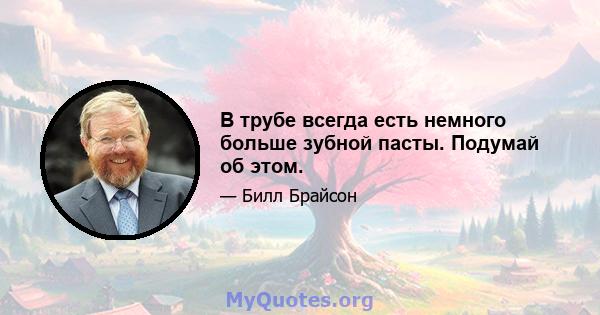 В трубе всегда есть немного больше зубной пасты. Подумай об этом.