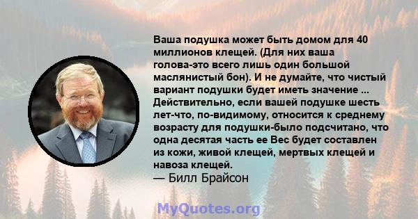 Ваша подушка может быть домом для 40 миллионов клещей. (Для них ваша голова-это всего лишь один большой маслянистый бон). И не думайте, что чистый вариант подушки будет иметь значение ... Действительно, если вашей