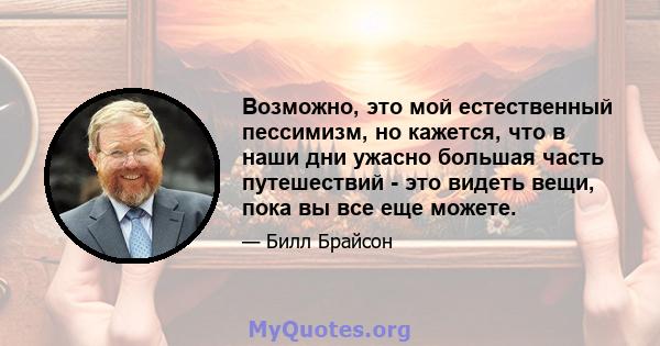 Возможно, это мой естественный пессимизм, но кажется, что в наши дни ужасно большая часть путешествий - это видеть вещи, пока вы все еще можете.