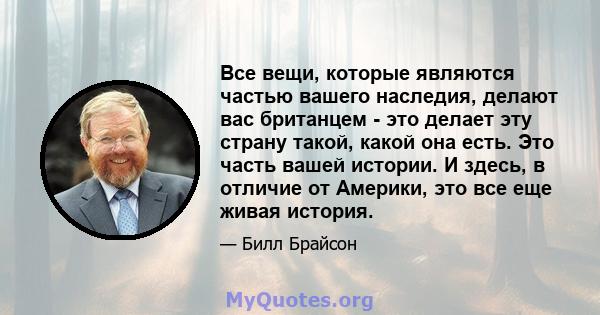 Все вещи, которые являются частью вашего наследия, делают вас британцем - это делает эту страну такой, какой она есть. Это часть вашей истории. И здесь, в отличие от Америки, это все еще живая история.