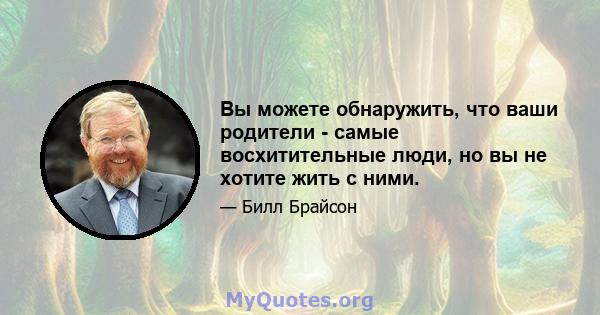 Вы можете обнаружить, что ваши родители - самые восхитительные люди, но вы не хотите жить с ними.