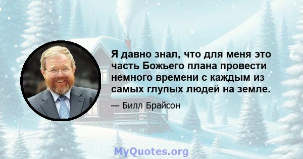 Я давно знал, что для меня это часть Божьего плана провести немного времени с каждым из самых глупых людей на земле.