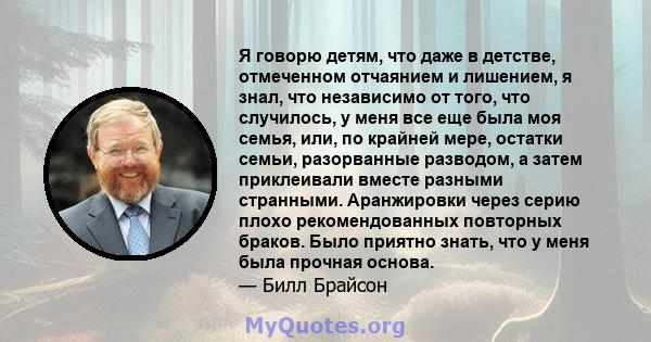 Я говорю детям, что даже в детстве, отмеченном отчаянием и лишением, я знал, что независимо от того, что случилось, у меня все еще была моя семья, или, по крайней мере, остатки семьи, разорванные разводом, а затем