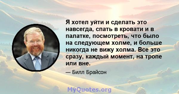 Я хотел уйти и сделать это навсегда, спать в кровати и в палатке, посмотреть, что было на следующем холме, и больше никогда не вижу холма. Все это сразу, каждый момент, на тропе или вне.