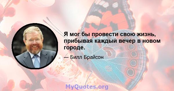 Я мог бы провести свою жизнь, прибывая каждый вечер в новом городе.