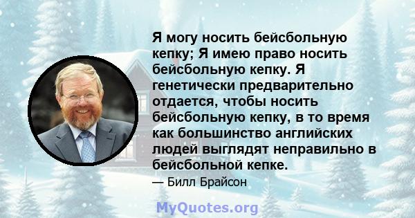 Я могу носить бейсбольную кепку; Я имею право носить бейсбольную кепку. Я генетически предварительно отдается, чтобы носить бейсбольную кепку, в то время как большинство английских людей выглядят неправильно в