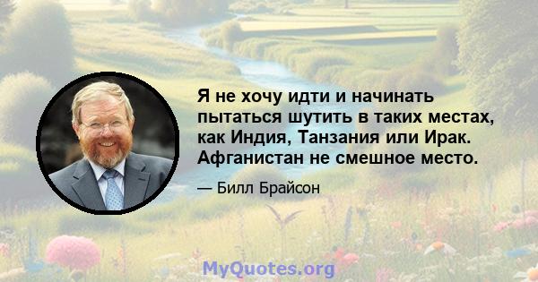 Я не хочу идти и начинать пытаться шутить в таких местах, как Индия, Танзания или Ирак. Афганистан не смешное место.