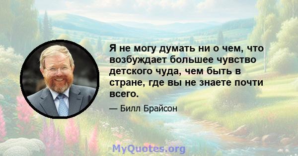 Я не могу думать ни о чем, что возбуждает большее чувство детского чуда, чем быть в стране, где вы не знаете почти всего.