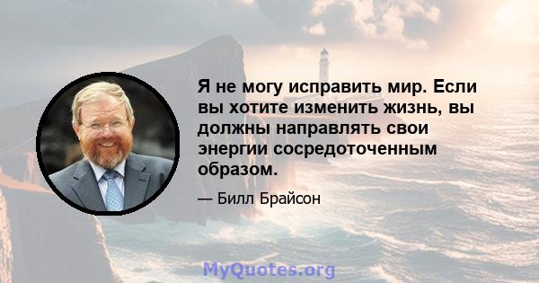 Я не могу исправить мир. Если вы хотите изменить жизнь, вы должны направлять свои энергии сосредоточенным образом.