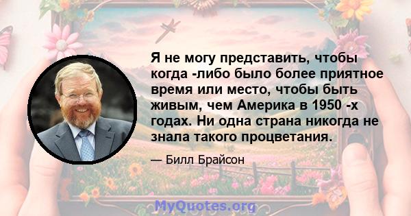 Я не могу представить, чтобы когда -либо было более приятное время или место, чтобы быть живым, чем Америка в 1950 -х годах. Ни одна страна никогда не знала такого процветания.