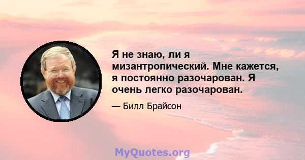 Я не знаю, ли я мизантропический. Мне кажется, я постоянно разочарован. Я очень легко разочарован.