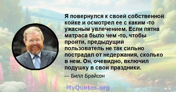 Я повернулся к своей собственной койке и осмотрел ее с каким -то ужасным увлечением. Если пятна матраса было чем -то, чтобы пройти, предыдущий пользователь не так сильно пострадал от недержания, сколько в нем. Он,