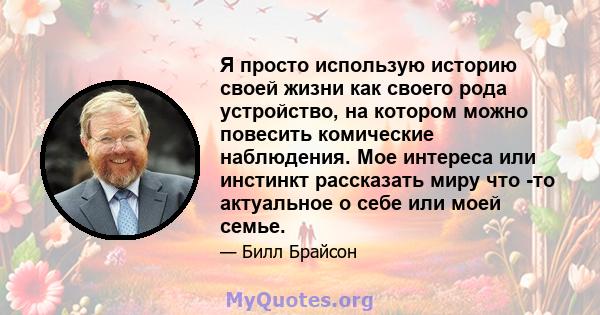 Я просто использую историю своей жизни как своего рода устройство, на котором можно повесить комические наблюдения. Мое интереса или инстинкт рассказать миру что -то актуальное о себе или моей семье.