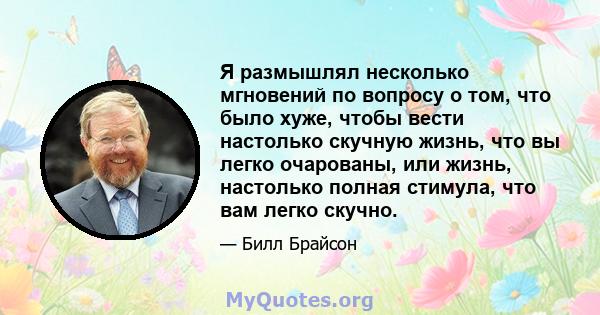 Я размышлял несколько мгновений по вопросу о том, что было хуже, чтобы вести настолько скучную жизнь, что вы легко очарованы, или жизнь, настолько полная стимула, что вам легко скучно.