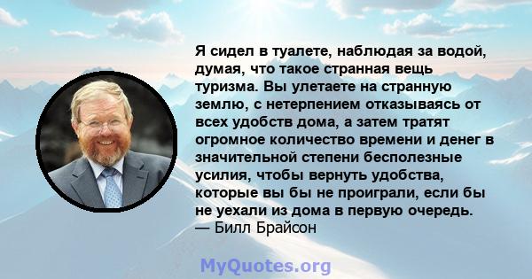 Я сидел в туалете, наблюдая за водой, думая, что такое странная вещь туризма. Вы улетаете на странную землю, с нетерпением отказываясь от всех удобств дома, а затем тратят огромное количество времени и денег в