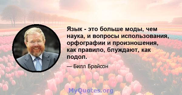 Язык - это больше моды, чем наука, и вопросы использования, орфографии и произношения, как правило, блуждают, как подол.