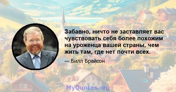 Забавно, ничто не заставляет вас чувствовать себя более похожим на уроженца вашей страны, чем жить там, где нет почти всех.