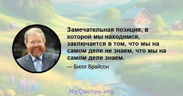 Замечательная позиция, в которой мы находимся, заключается в том, что мы на самом деле не знаем, что мы на самом деле знаем.