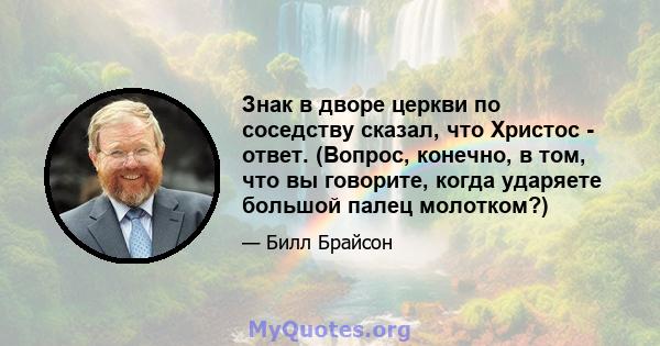 Знак в дворе церкви по соседству сказал, что Христос - ответ. (Вопрос, конечно, в том, что вы говорите, когда ударяете большой палец молотком?)