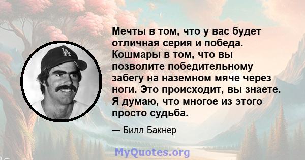 Мечты в том, что у вас будет отличная серия и победа. Кошмары в том, что вы позволите победительному забегу на наземном мяче через ноги. Это происходит, вы знаете. Я думаю, что многое из этого просто судьба.