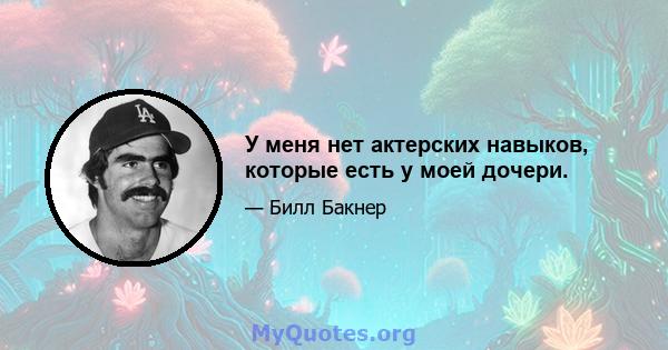 У меня нет актерских навыков, которые есть у моей дочери.