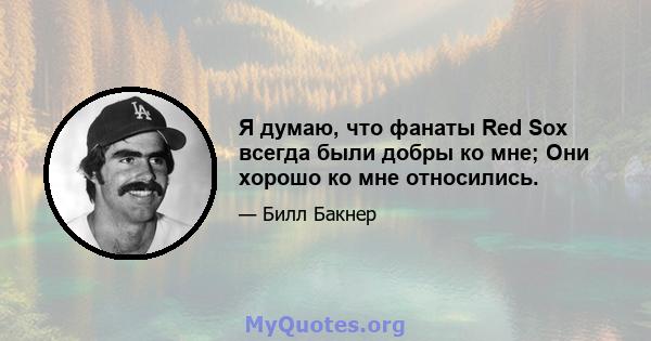 Я думаю, что фанаты Red Sox всегда были добры ко мне; Они хорошо ко мне относились.