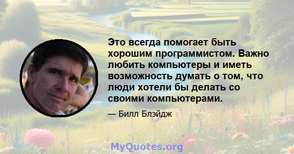 Это всегда помогает быть хорошим программистом. Важно любить компьютеры и иметь возможность думать о том, что люди хотели бы делать со своими компьютерами.