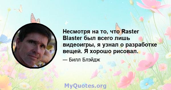 Несмотря на то, что Raster Blaster был всего лишь видеоигры, я узнал о разработке вещей. Я хорошо рисовал.