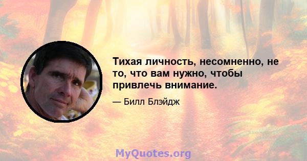 Тихая личность, несомненно, не то, что вам нужно, чтобы привлечь внимание.