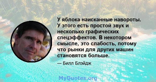 У яблока наисканные навороты. У этого есть простой звук и несколько графических спецэффектов. В некотором смысле, это слабость, потому что рынки для других машин становятся больше.