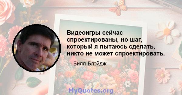 Видеоигры сейчас спроектированы, но шаг, который я пытаюсь сделать, никто не может спроектировать.