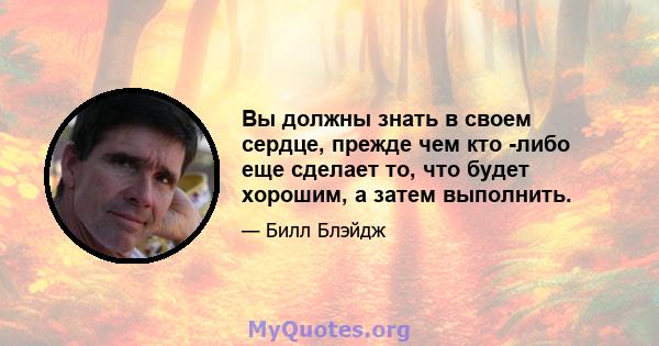 Вы должны знать в своем сердце, прежде чем кто -либо еще сделает то, что будет хорошим, а затем выполнить.