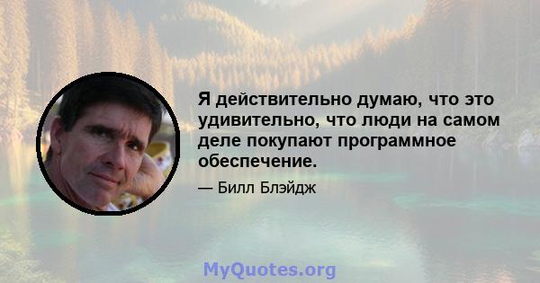 Я действительно думаю, что это удивительно, что люди на самом деле покупают программное обеспечение.