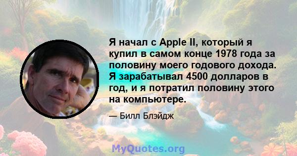 Я начал с Apple II, который я купил в самом конце 1978 года за половину моего годового дохода. Я зарабатывал 4500 долларов в год, и я потратил половину этого на компьютере.