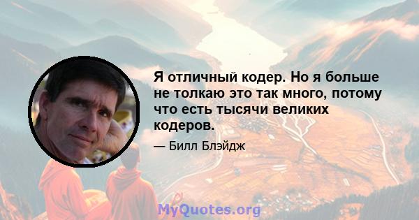 Я отличный кодер. Но я больше не толкаю это так много, потому что есть тысячи великих кодеров.