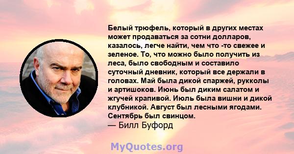 Белый трюфель, который в других местах может продаваться за сотни долларов, казалось, легче найти, чем что -то свежее и зеленое. То, что можно было получить из леса, было свободным и составило суточный дневник, который