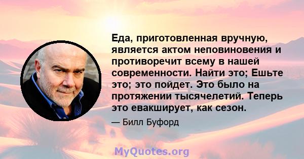 Еда, приготовленная вручную, является актом неповиновения и противоречит всему в нашей современности. Найти это; Ешьте это; это пойдет. Это было на протяжении тысячелетий. Теперь это евакширует, как сезон.