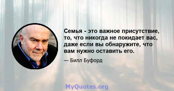 Семья - это важное присутствие, то, что никогда не покидает вас, даже если вы обнаружите, что вам нужно оставить его.