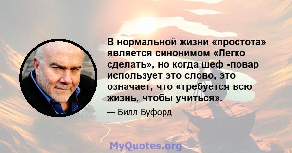 В нормальной жизни «простота» является синонимом «Легко сделать», но когда шеф -повар использует это слово, это означает, что «требуется всю жизнь, чтобы учиться».