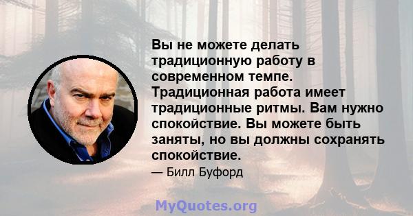 Вы не можете делать традиционную работу в современном темпе. Традиционная работа имеет традиционные ритмы. Вам нужно спокойствие. Вы можете быть заняты, но вы должны сохранять спокойствие.