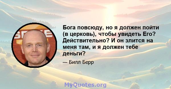 Бога повсюду, но я должен пойти (в церковь), чтобы увидеть Его? Действительно? И он злится на меня там, и я должен тебе деньги?